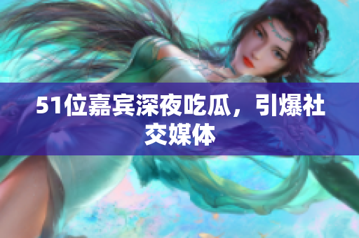 51位嘉宾深夜吃瓜，引爆社交媒体