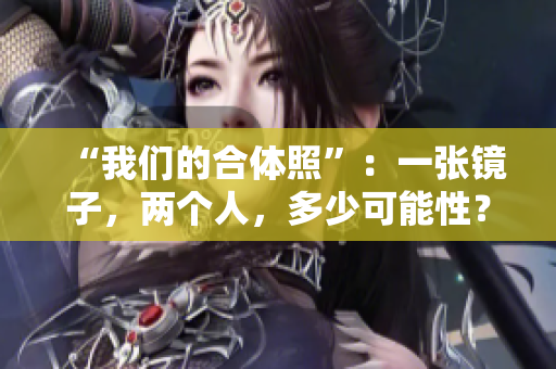 “我们的合体照”：一张镜子，两个人，多少可能性？