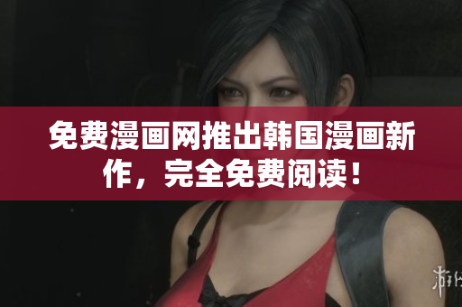 免费漫画网推出韩国漫画新作，完全免费阅读！