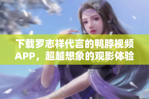 下载罗志祥代言的鸭脖视频APP，超越想象的观影体验