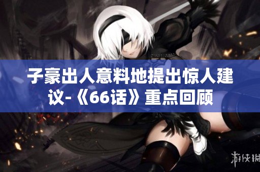 子豪出人意料地提出惊人建议-《66话》重点回顾