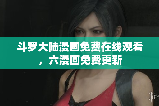 斗罗大陆漫画免费在线观看，六漫画免费更新