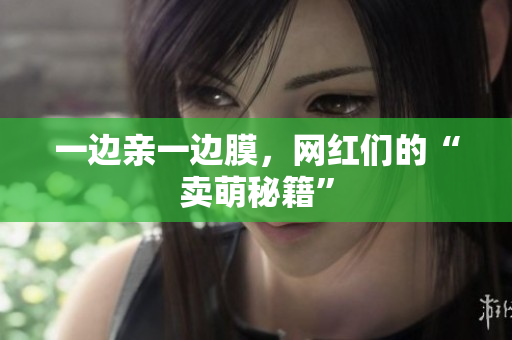 一边亲一边膜，网红们的“卖萌秘籍”