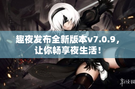趣夜发布全新版本v7.0.9，让你畅享夜生活！
