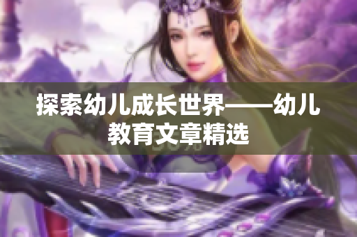 探索幼儿成长世界——幼儿教育文章精选