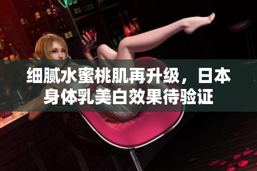 细腻水蜜桃肌再升级，日本身体乳美白效果待验证