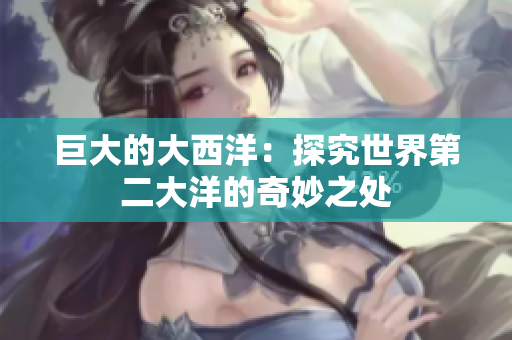 巨大的大西洋：探究世界第二大洋的奇妙之处