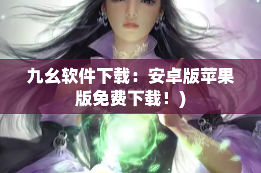 九幺软件下载：安卓版苹果版免费下载！)