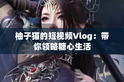 柚子猫的短视频Vlog：带你领略糖心生活