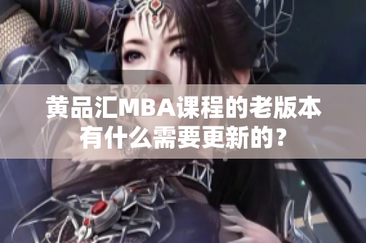 黄品汇MBA课程的老版本有什么需要更新的？