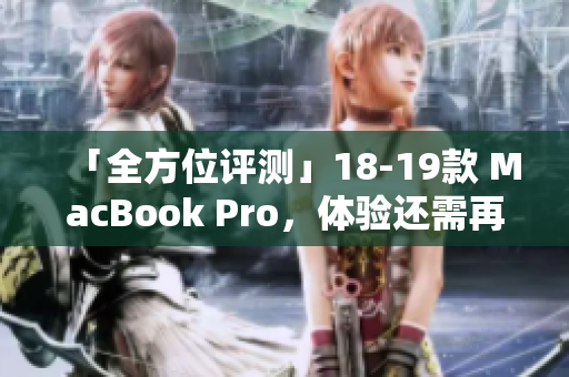 「全方位评测」18-19款 MacBook Pro，体验还需再升级