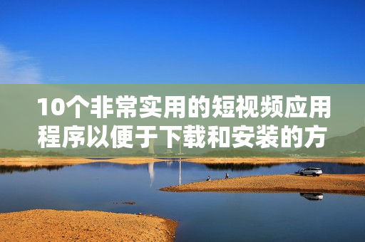 10个非常实用的短视频应用程序以便于下载和安装的方式进行介绍
