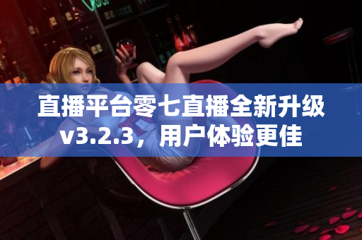 直播平台零七直播全新升级v3.2.3，用户体验更佳