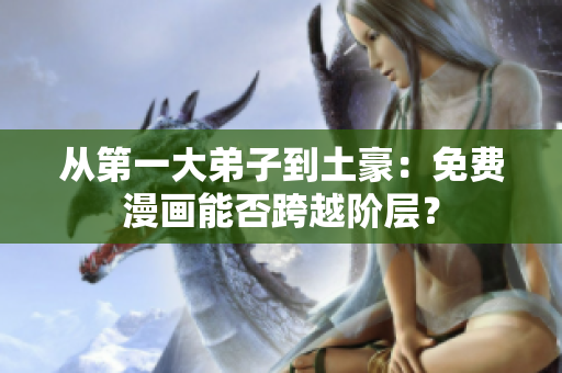 从第一大弟子到土豪：免费漫画能否跨越阶层？