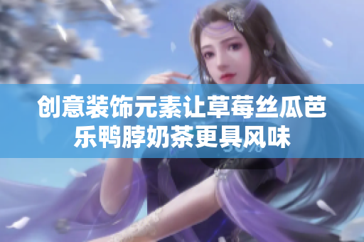 创意装饰元素让草莓丝瓜芭乐鸭脖奶茶更具风味