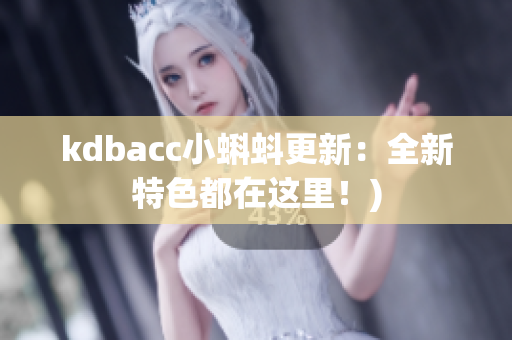 kdbacc小蝌蚪更新：全新特色都在这里！)