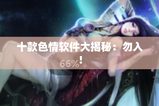 十款色情软件大揭秘：勿入！