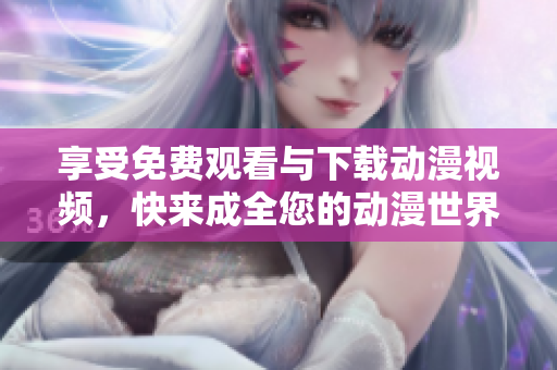 享受免费观看与下载动漫视频，快来成全您的动漫世界！