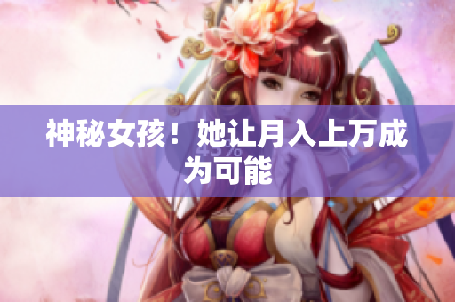 神秘女孩！她让月入上万成为可能
