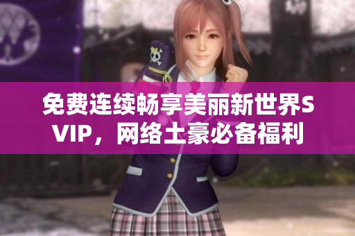 免费连续畅享美丽新世界SVIP，网络土豪必备福利
