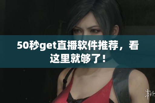 50秒get直播软件推荐，看这里就够了！