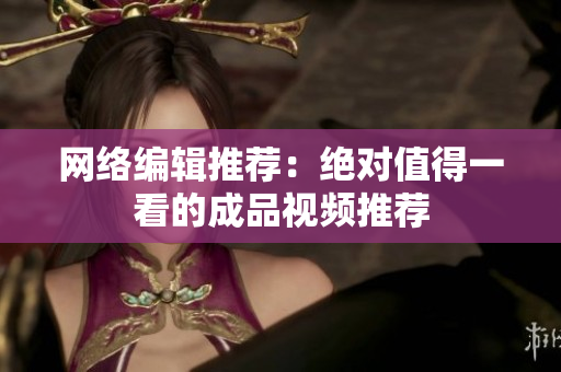 网络编辑推荐：绝对值得一看的成品视频推荐
