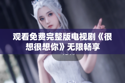 观看免费完整版电视剧《很想很想你》无限畅享