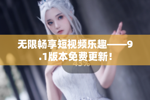 无限畅享短视频乐趣——9.1版本免费更新！