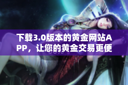 下载3.0版本的黄金网站APP，让您的黄金交易更便捷！