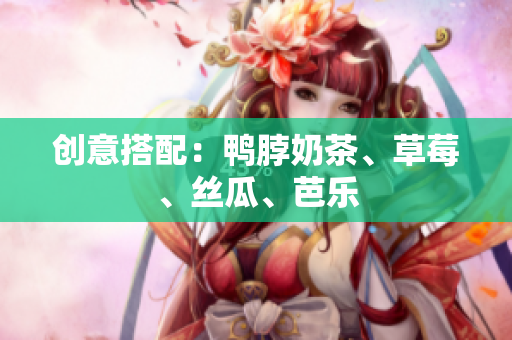 创意搭配：鸭脖奶茶、草莓、丝瓜、芭乐