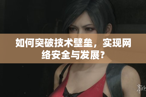 如何突破技术壁垒，实现网络安全与发展？
