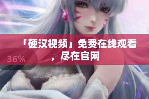 「硬汉视频」免费在线观看，尽在官网