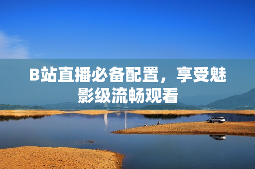 B站直播必备配置，享受魅影级流畅观看