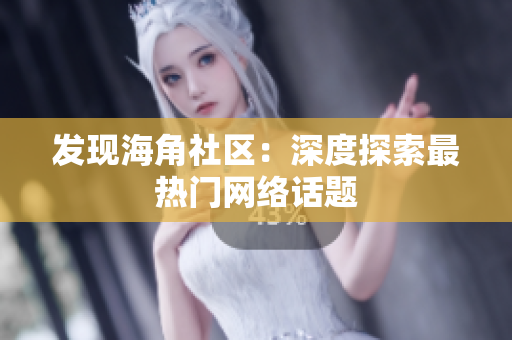 发现海角社区：深度探索最热门网络话题