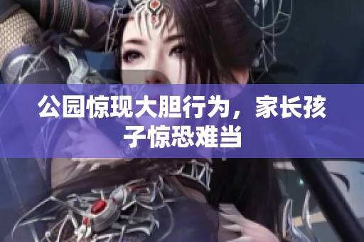 公园惊现大胆行为，家长孩子惊恐难当