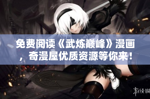 免费阅读《武炼巅峰》漫画，奇漫屋优质资源等你来！
