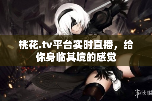 桃花.tv平台实时直播，给你身临其境的感觉
