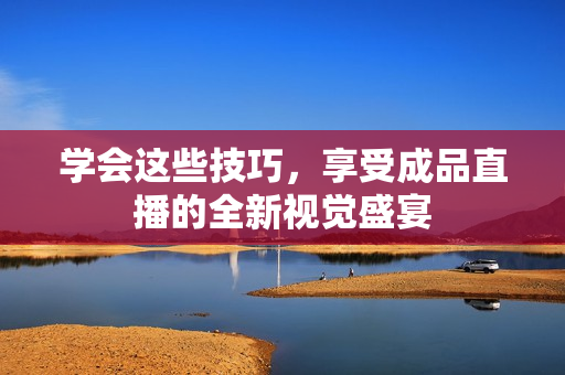 学会这些技巧，享受成品直播的全新视觉盛宴