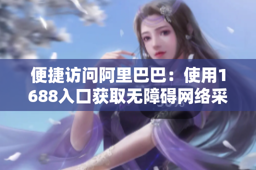 便捷访问阿里巴巴：使用1688入口获取无障碍网络采购通道