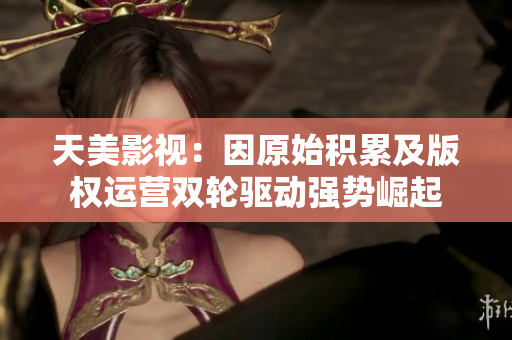 天美影视：因原始积累及版权运营双轮驱动强势崛起