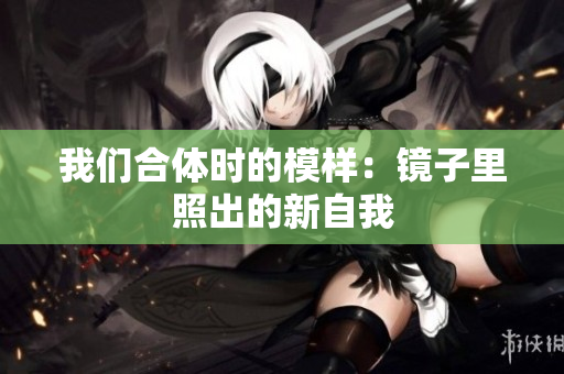 我们合体时的模样：镜子里照出的新自我