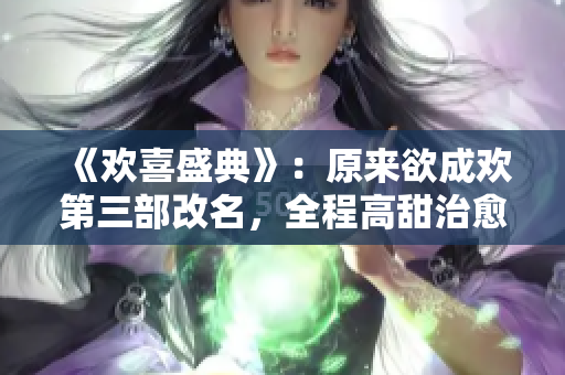 《欢喜盛典》：原来欲成欢第三部改名，全程高甜治愈