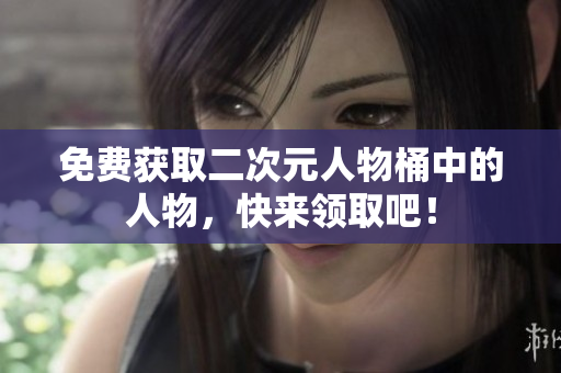 免费获取二次元人物桶中的人物，快来领取吧！