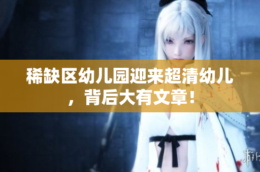 稀缺区幼儿园迎来超清幼儿，背后大有文章！