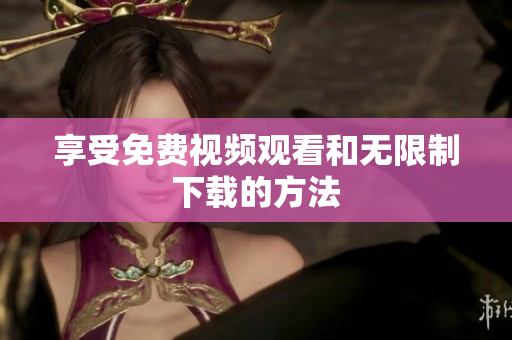 享受免费视频观看和无限制下载的方法