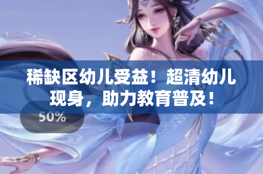 稀缺区幼儿受益！超清幼儿现身，助力教育普及！