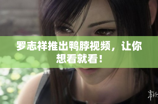 罗志祥推出鸭脖视频，让你想看就看！