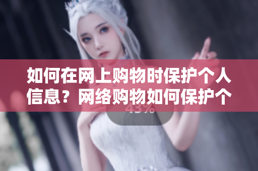 如何在网上购物时保护个人信息？网络购物如何保护个人信息？