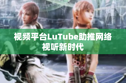 视频平台LuTube助推网络视听新时代