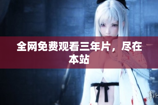 全网免费观看三年片，尽在本站